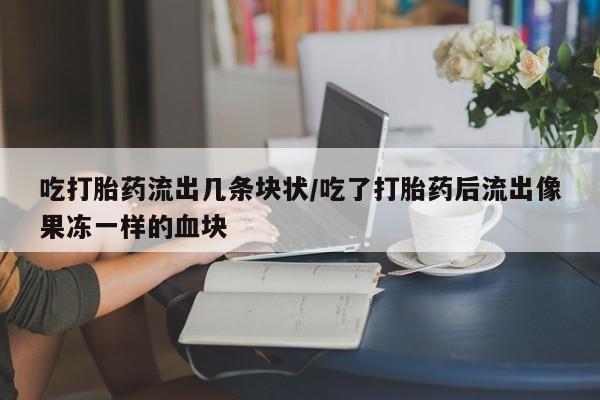 买流产药打胎药保密发货吃打胎药流出几条块状/吃了打胎药后流出像果冻一样的血块