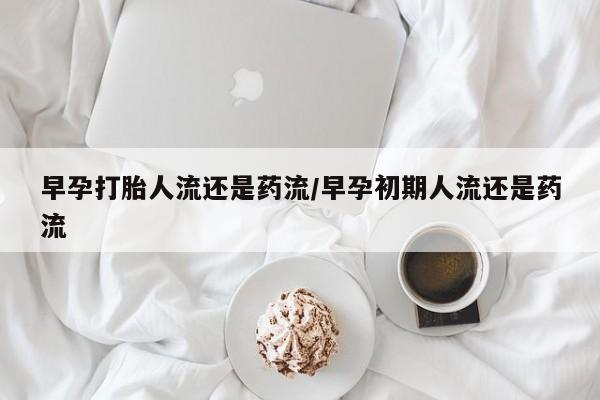买流产药打胎药保密发货早孕打胎人流还是药流/早孕初期人流还是药流