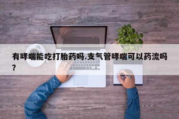 买流产药打胎药保密发货有哮喘能吃打胎药吗.支气管哮喘可以药流吗？
