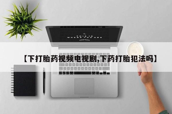 买流产药打胎药保密发货【下打胎药视频电视剧,下药打胎犯法吗】