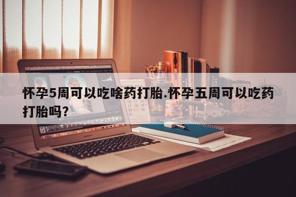 买流产药打胎药保密发货怀孕5周可以吃啥药打胎.怀孕五周可以吃药打胎吗？
