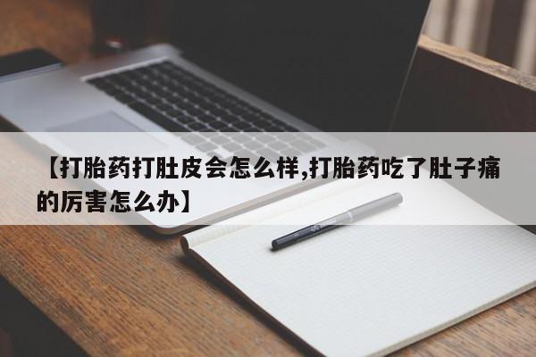 买流产药打胎药保密发货【打胎药打肚皮会怎么样,打胎药吃了肚子痛的厉害怎么办】