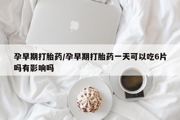 买流产药打胎药保密发货孕早期打胎药/孕早期打胎药一天可以吃6片吗有影响吗
