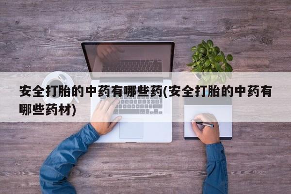 买流产药打胎药保密发货安全打胎的中药有哪些药(安全打胎的中药有哪些药材)